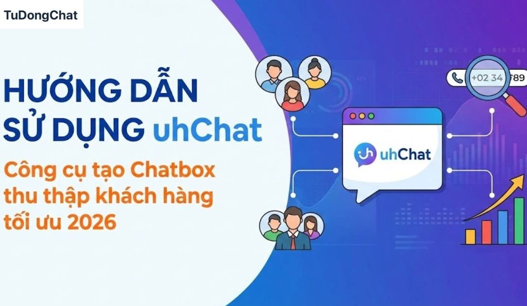 Hướng dẫn sử dụng uhChat: Công cụ tạo Chatbox thu thập khách hàng tối ưu 2026